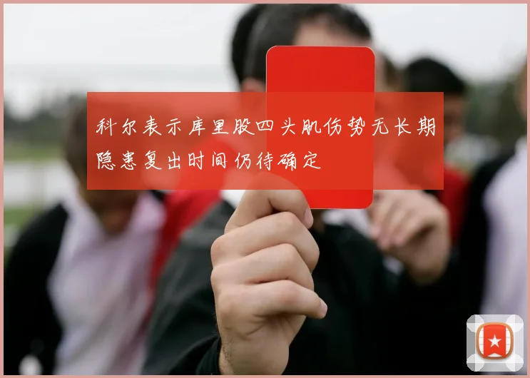 科尔表示库里股四头肌伤势无长期隐患复出时间仍待确定