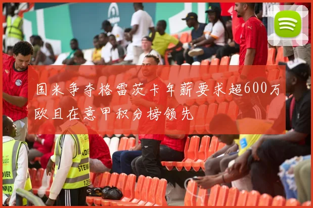 国米争夺格雷茨卡年薪要求超600万欧且在意甲积分榜领先