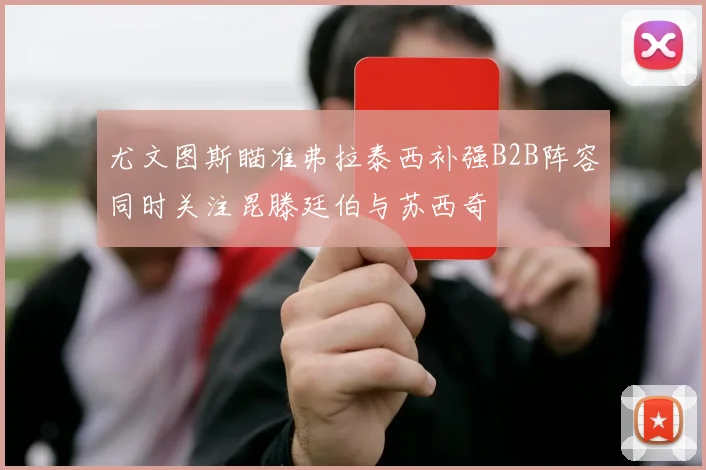 尤文图斯瞄准弗拉泰西补强B2B阵容同时关注昆滕廷伯与苏西奇