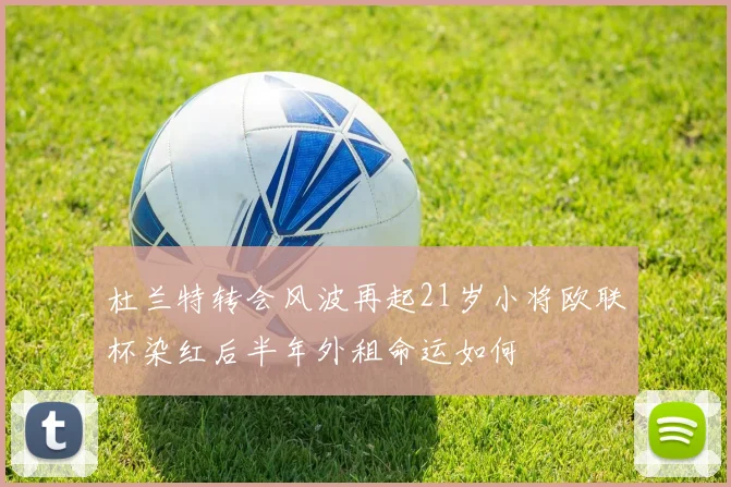 杜兰特转会风波再起21岁小将欧联杯染红后半年外租命运如何