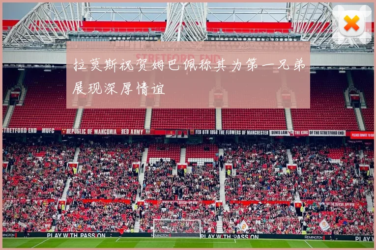 拉莫斯祝贺姆巴佩称其为第一兄弟展现深厚情谊