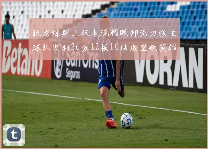 狄龙琼斯三双表现耀眼却无力救主球队失利26分12板10助成空砍英雄