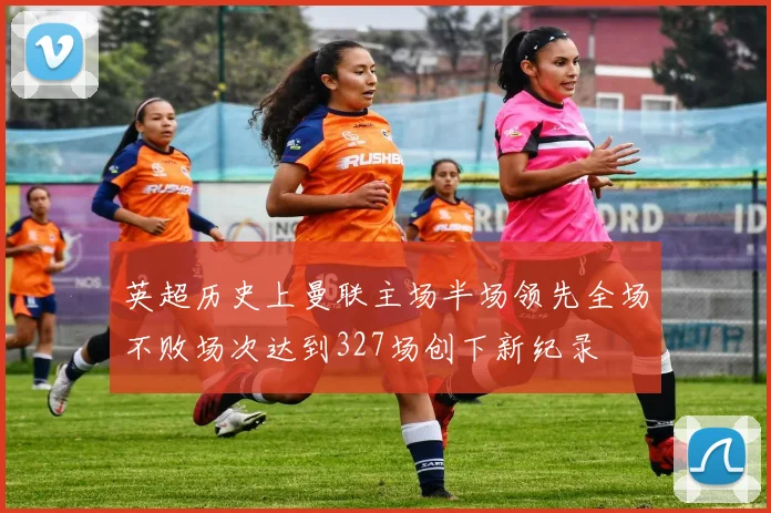 英超历史上曼联主场半场领先全场不败场次达到327场创下新纪录