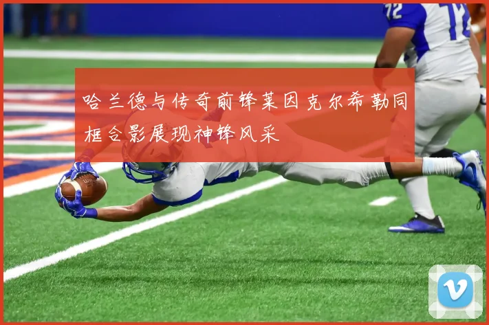 哈兰德与传奇前锋莱因克尔希勒同框合影展现神锋风采
