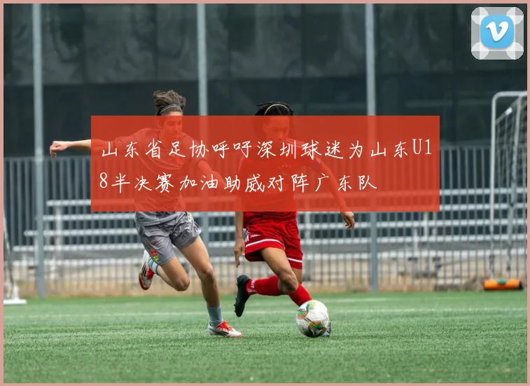 山东省足协呼吁深圳球迷为山东U18半决赛加油助威对阵广东队