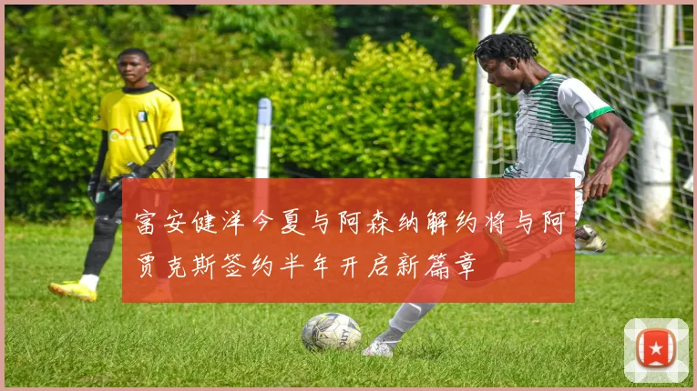 富安健洋今夏与阿森纳解约将与阿贾克斯签约半年开启新篇章