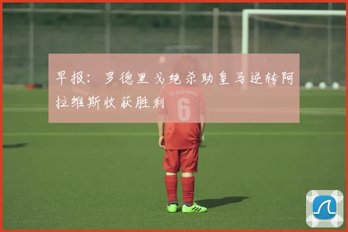 早报：罗德里戈绝杀助皇马逆转阿拉维斯收获胜利