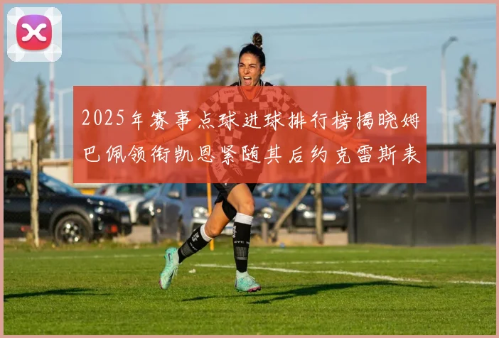 2025年赛事点球进球排行榜揭晓姆巴佩领衔凯恩紧随其后约克雷斯表现不俗