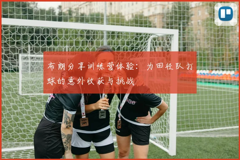 布朗分享训练营体验：为田径队打球的意外收获与挑战