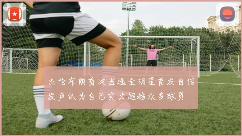 杰伦布朗首次当选全明星首发自信发声认为自己实力超越众多球员