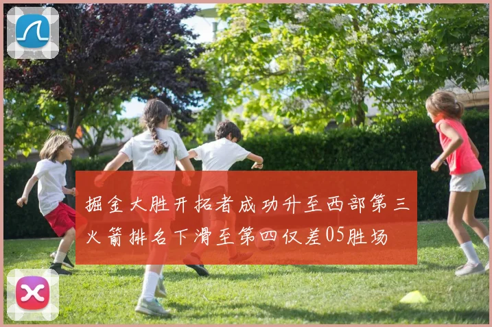 掘金大胜开拓者成功升至西部第三火箭排名下滑至第四仅差05胜场