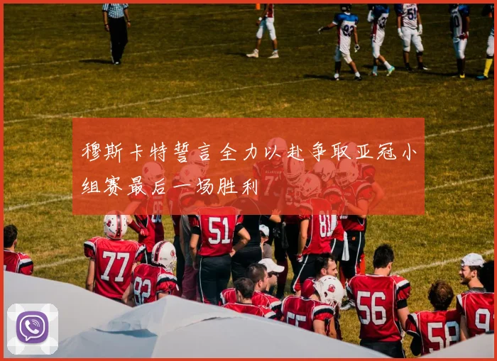穆斯卡特誓言全力以赴争取亚冠小组赛最后一场胜利