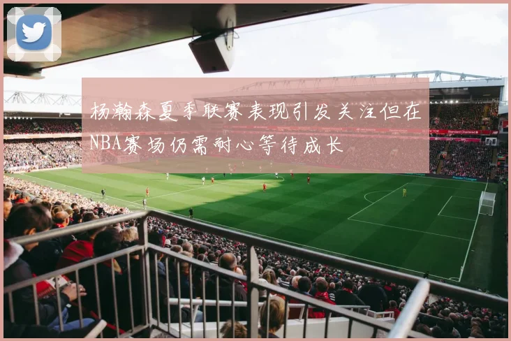 杨瀚森夏季联赛表现引发关注但在NBA赛场仍需耐心等待成长