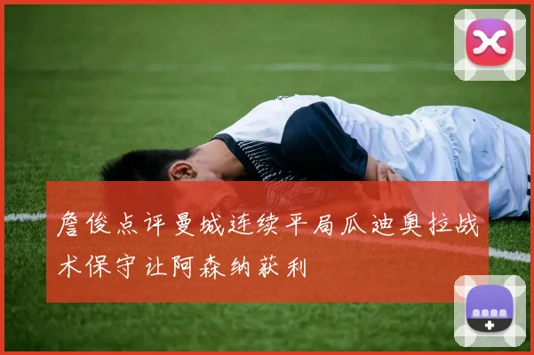 詹俊点评曼城连续平局瓜迪奥拉战术保守让阿森纳获利