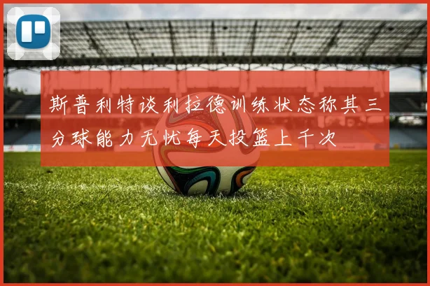 斯普利特谈利拉德训练状态称其三分球能力无忧每天投篮上千次