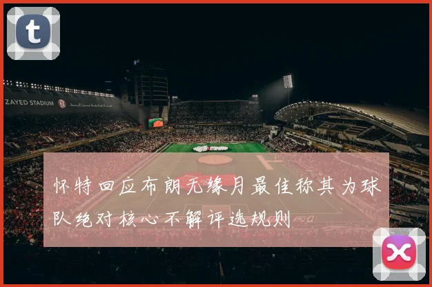 怀特回应布朗无缘月最佳称其为球队绝对核心不解评选规则