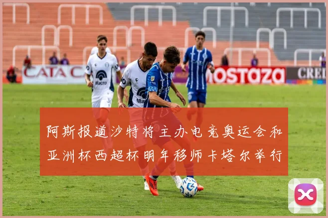阿斯报道沙特将主办电竞奥运会和亚洲杯西超杯明年移师卡塔尔举行
