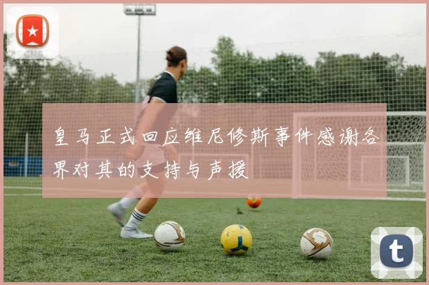 皇马正式回应维尼修斯事件感谢各界对其的支持与声援