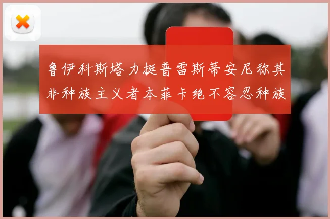 鲁伊科斯塔力挺普雷斯蒂安尼称其非种族主义者本菲卡绝不容忍种族歧视
