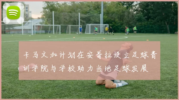 卡马文加计划在安哥拉设立足球青训学院与学校助力当地足球发展