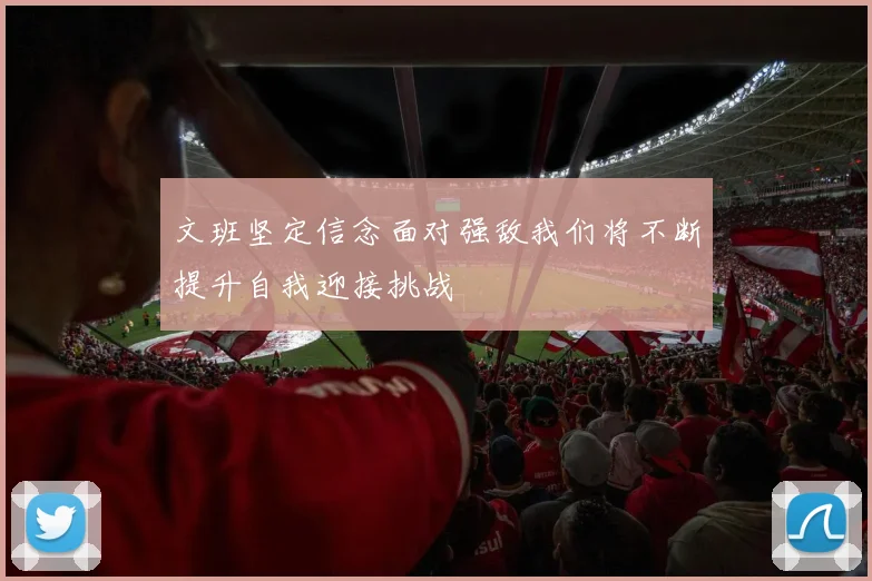 文班坚定信念面对强敌我们将不断提升自我迎接挑战