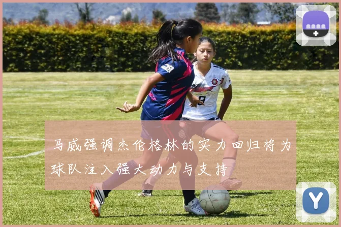马威强调杰伦格林的实力回归将为球队注入强大动力与支持