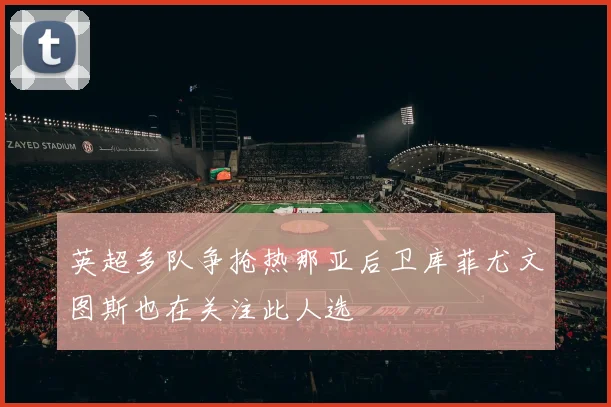 英超多队争抢热那亚后卫库菲尤文图斯也在关注此人选