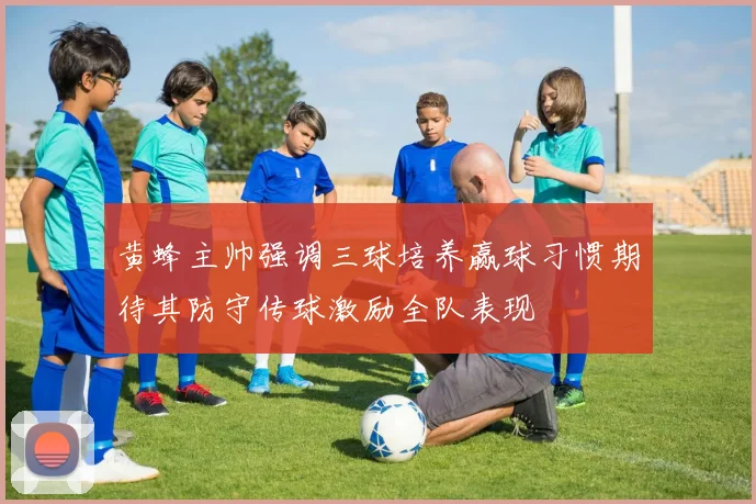黄蜂主帅强调三球培养赢球习惯期待其防守传球激励全队表现