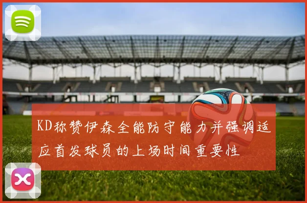 KD称赞伊森全能防守能力并强调适应首发球员的上场时间重要性