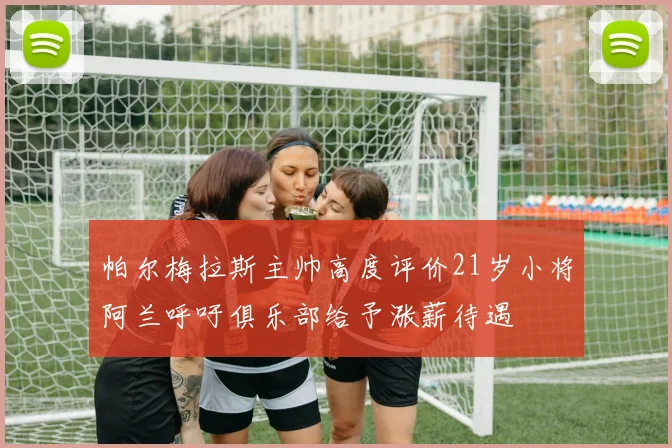 帕尔梅拉斯主帅高度评价21岁小将阿兰呼吁俱乐部给予涨薪待遇