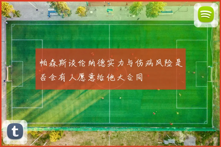 帕森斯谈伦纳德实力与伤病风险是否会有人愿意给他大合同