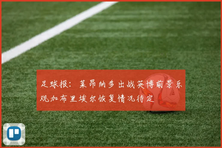 足球报：莱昂纳多出战英博前景乐观加布里埃尔恢复情况待定