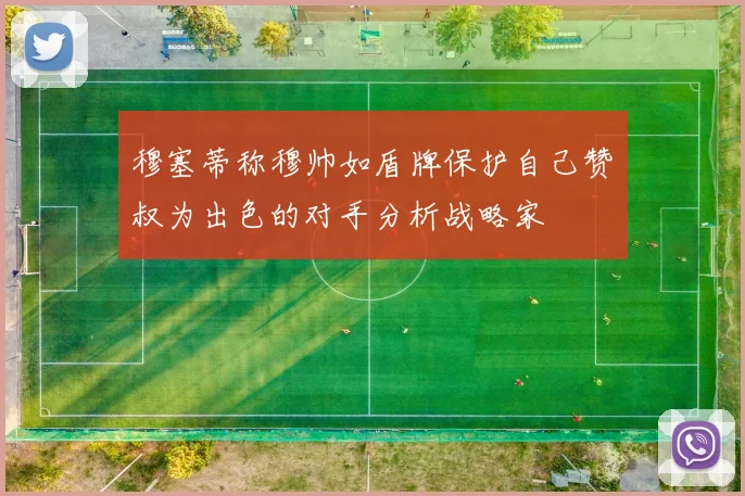穆塞蒂称穆帅如盾牌保护自己赞囧叔为出色的对手分析战略家