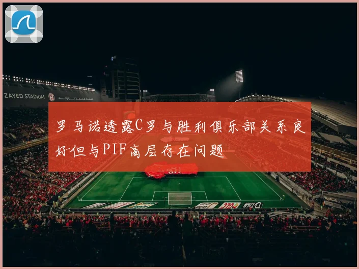 罗马诺透露C罗与胜利俱乐部关系良好但与PIF高层存在问题