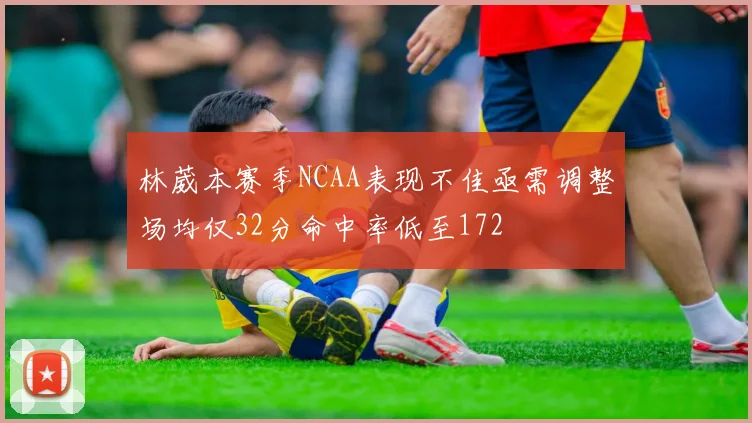 林葳本赛季NCAA表现不佳亟需调整场均仅32分命中率低至172