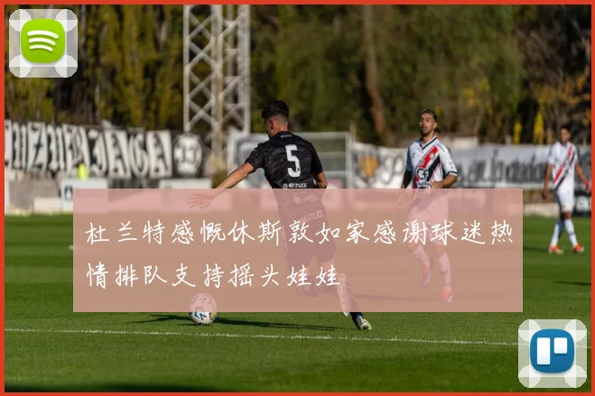 杜兰特感慨休斯敦如家感谢球迷热情排队支持摇头娃娃