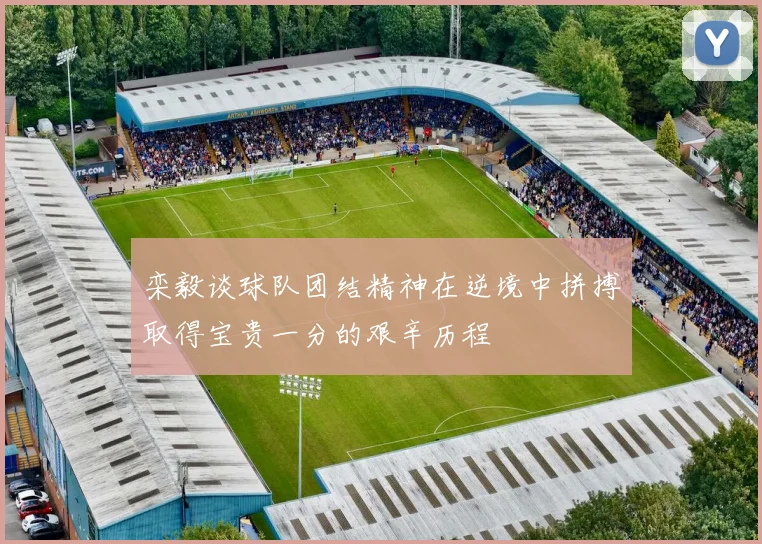 栾毅谈球队团结精神在逆境中拼搏取得宝贵一分的艰辛历程