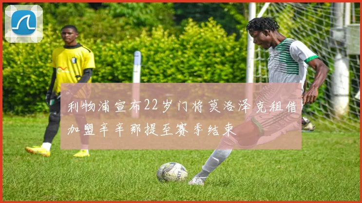 利物浦宣布22岁门将莫洛泽克租借加盟辛辛那提至赛季结束