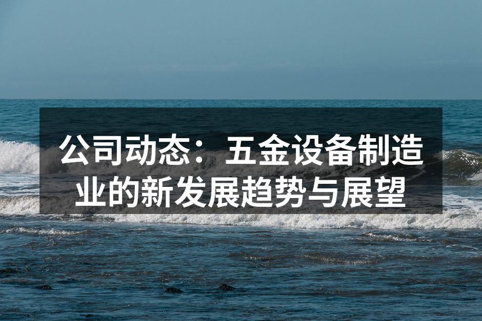 公司动态：五金设备制造业的新发展趋势与展望